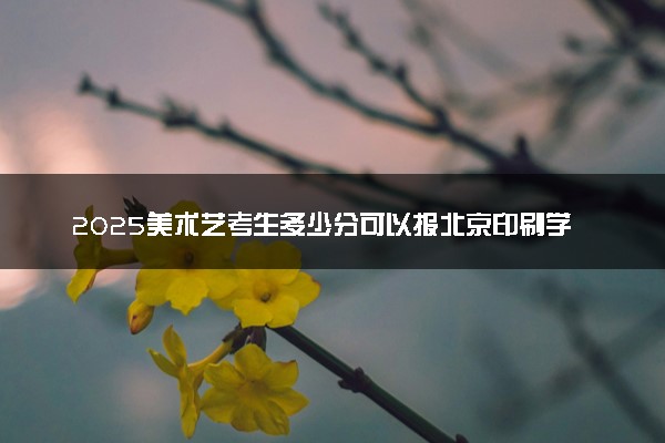 2025美术艺考生多少分可以报北京印刷学院
