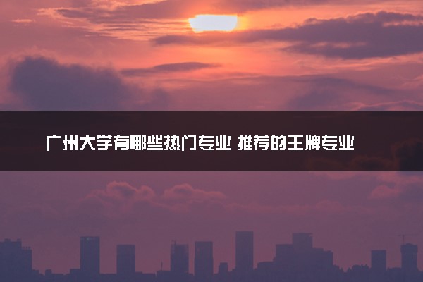 广州大学有哪些热门专业 推荐的王牌专业