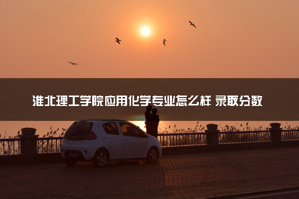 淮北理工学院应用化学专业怎么样 录取分数线多少