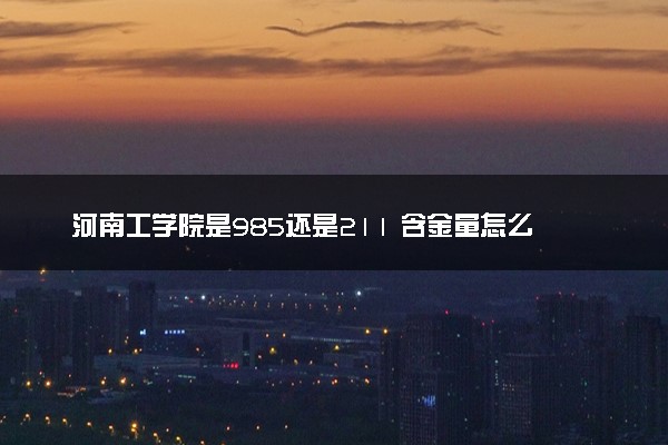 河南工学院是985还是211 含金量怎么样