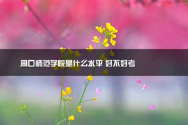 周口师范学院是什么水平 好不好考