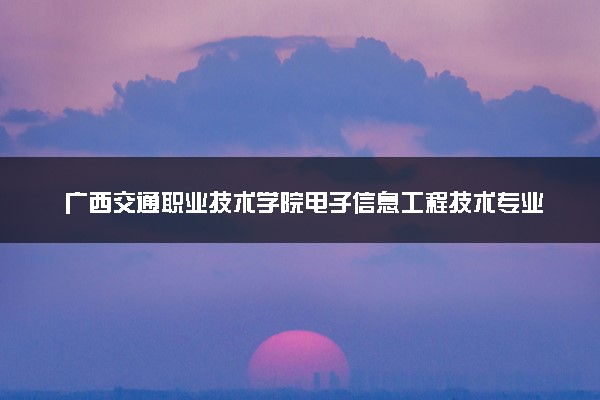 广西交通职业技术学院电子信息工程技术专业怎么样 录取分数线多少