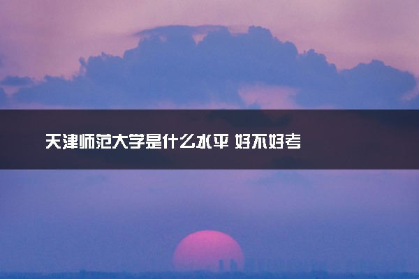 天津师范大学是什么水平 好不好考