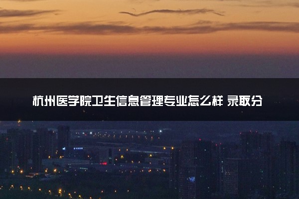 杭州医学院卫生信息管理专业怎么样 录取分数线多少
