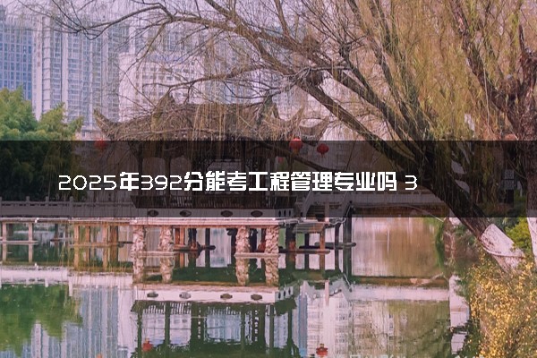 2025年392分能考工程管理专业吗 392分工程管理专业大学推荐