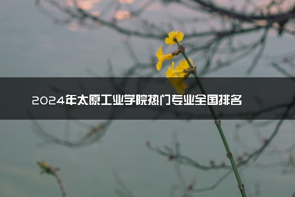 2024年太原工业学院热门专业全国排名 有