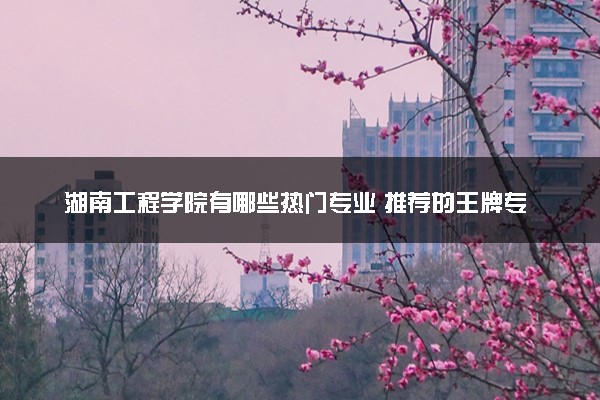 湖南工程学院有哪些热门专业 推荐的王牌专业