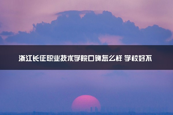 浙江长征职业技术学院口碑怎么样 学校好不好