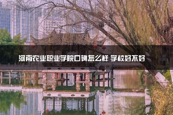 河南农业职业学院口碑怎么样 学校好不好