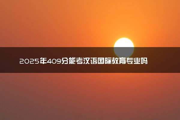 2025年409分能考汉语国际教育专业吗 409分汉语国际教育专业大学推荐