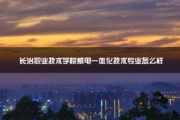 长治职业技术学院机电一体化技术专业怎么样 录取分数线多少