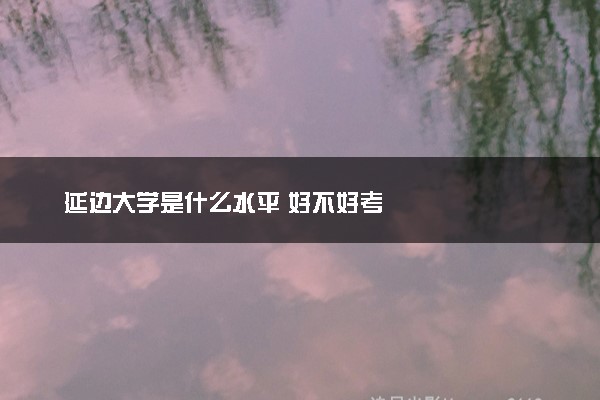 延边大学是什么水平 好不好考
