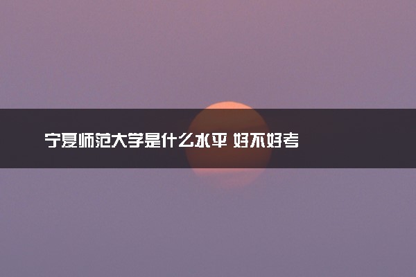 宁夏师范大学是什么水平 好不好考