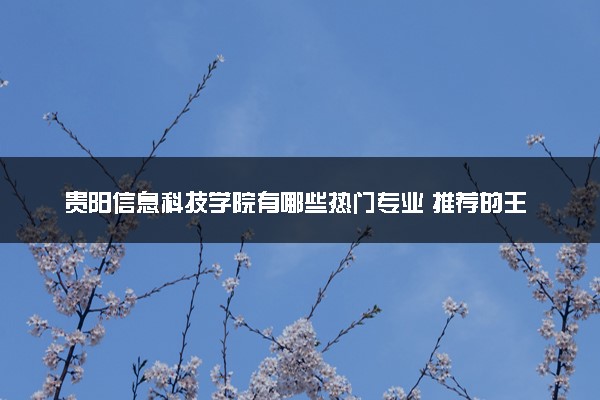 贵阳信息科技学院有哪些热门专业 推荐的王牌专业