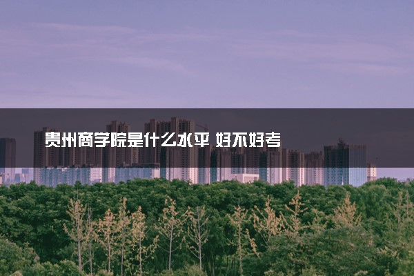 贵州商学院是什么水平 好不好考