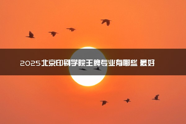 2025北京印刷学院王牌专业有哪些 最好的专业是什么