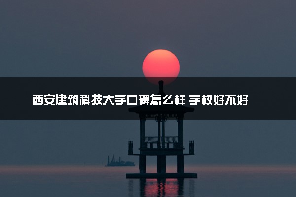 西安建筑科技大学口碑怎么样 学校好不好