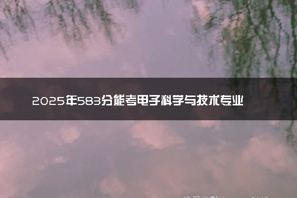 2025年583分能考电子科学与技术专业吗 583分电子科学与技术专业大学推荐