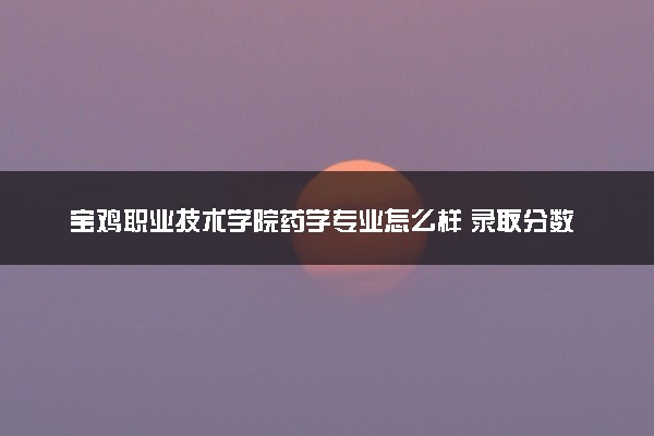 宝鸡职业技术学院药学专业怎么样 录取分数线多少