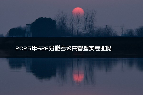 2025年626分能考公共管理类专业吗 626分公共管理类专业大学推荐