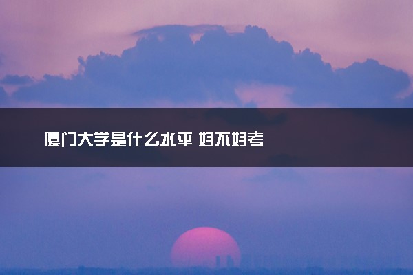 厦门大学是什么水平 好不好考