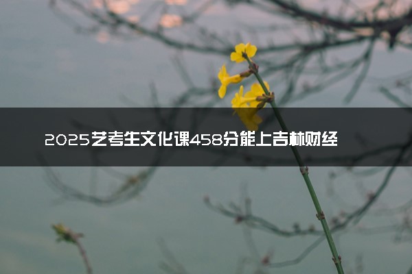 2025艺考生文化课458分能上吉林财经大学吗