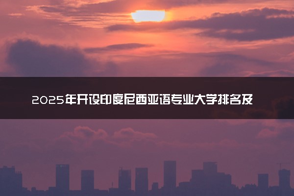 2025年开设印度尼西亚语专业大学排名及评级 高校排行榜