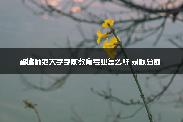 福建师范大学学前教育专业怎么样 录取分数线多少