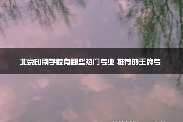 北京印刷学院有哪些热门专业 推荐的王牌专业