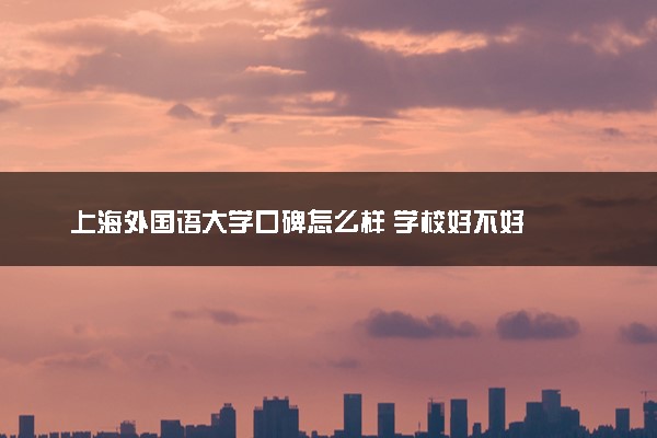 上海外国语大学口碑怎么样 学校好不好