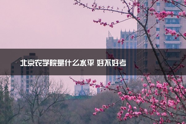 北京农学院是什么水平 好不好考