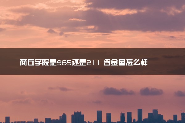 商丘学院是985还是211 含金量怎么样