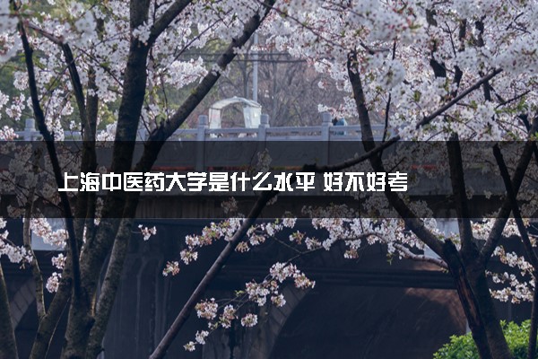 上海中医药大学是什么水平 好不好考