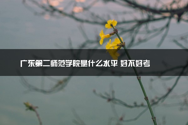 广东第二师范学院是什么水平 好不好考