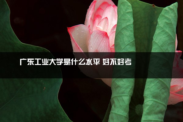 广东工业大学是什么水平 好不好考