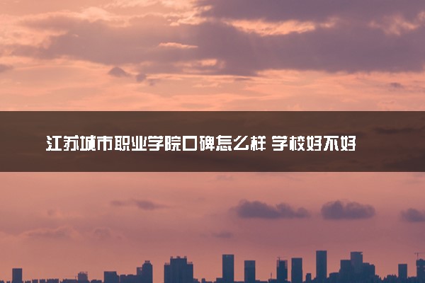 江苏城市职业学院口碑怎么样 学校好不好