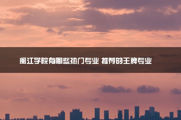 闽江学院有哪些热门专业 推荐的王牌专业