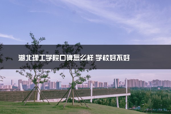 湖北理工学院口碑怎么样 学校好不好