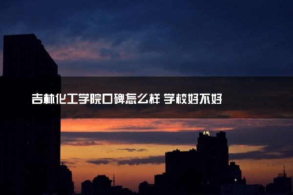 吉林化工学院口碑怎么样 学校好不好