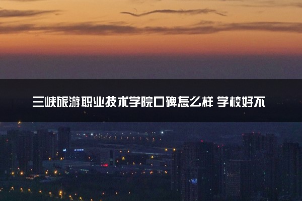 三峡旅游职业技术学院口碑怎么样 学校好不好