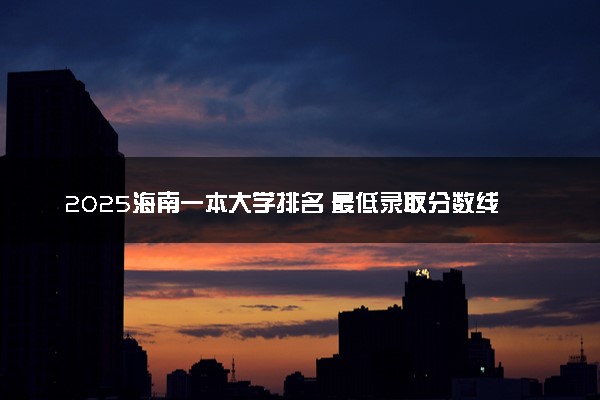 2025海南一本大学排名 最低录取分数线是多少