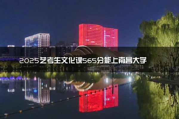 2025艺考生文化课565分能上南昌大学吗