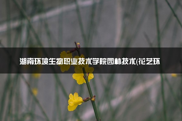 湖南环境生物职业技术学院园林技术（花艺环境设计方向）专业怎么样 录取分数线多少