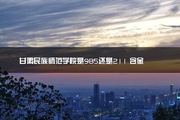 甘肃民族师范学院是985还是211 含金量怎么样