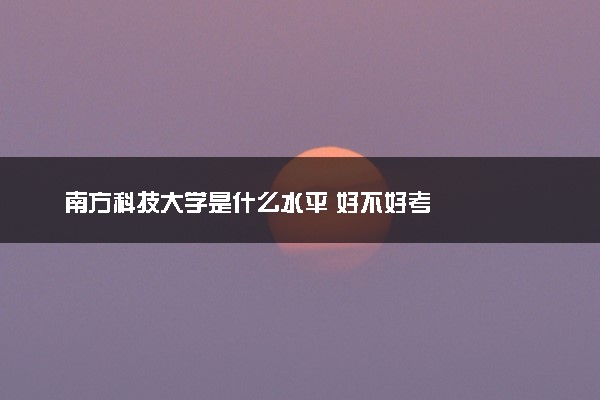 南方科技大学是什么水平 好不好考