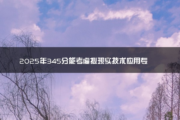 2025年345分能考虚拟现实技术应用专业吗 345分虚拟现实技术应用专业大学推荐