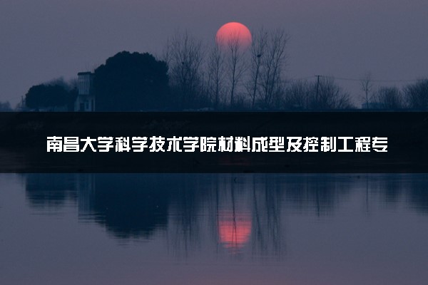 南昌大学科学技术学院材料成型及控制工程专业怎么样 录取分数线多少