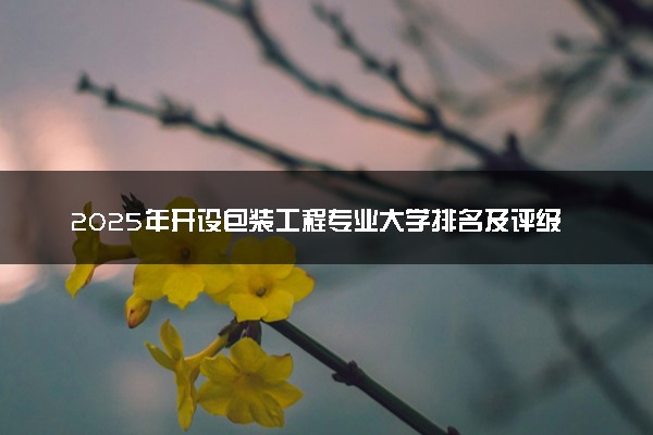 2025年开设包装工程专业大学排名及评级 高校排行榜