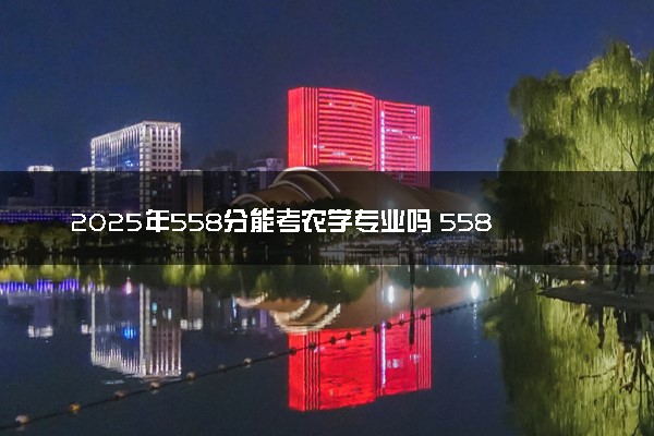 2025年558分能考农学专业吗 558分农学专业大学推荐
