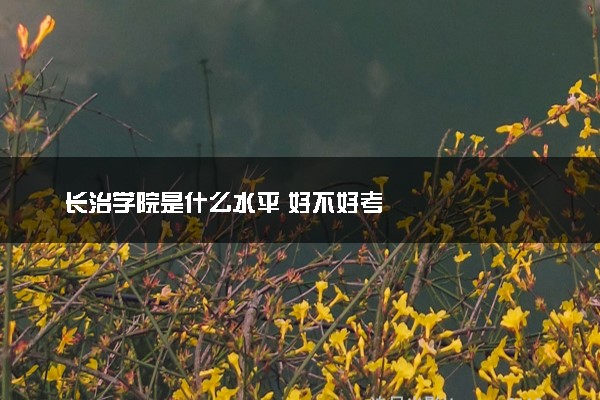 长治学院是什么水平 好不好考